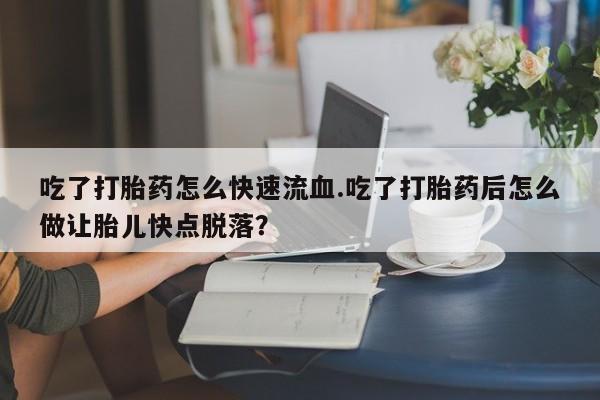 最便宜的打胎药的私人微信吃了打胎药怎么快速流血.吃了打胎药后怎么做让胎儿快点脱落？