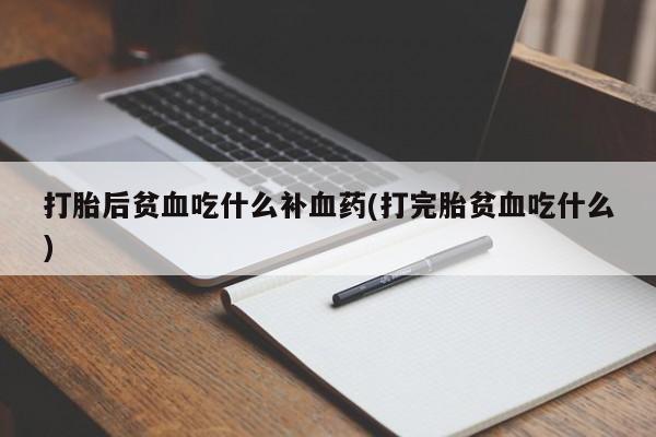 最便宜的打胎药的私人微信打胎后贫血吃什么补血药(打完胎贫血吃什么)