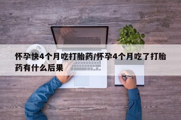 最便宜的打胎药的私人微信怀孕快4个月吃打胎药/怀孕4个月吃了打胎药有什么后果