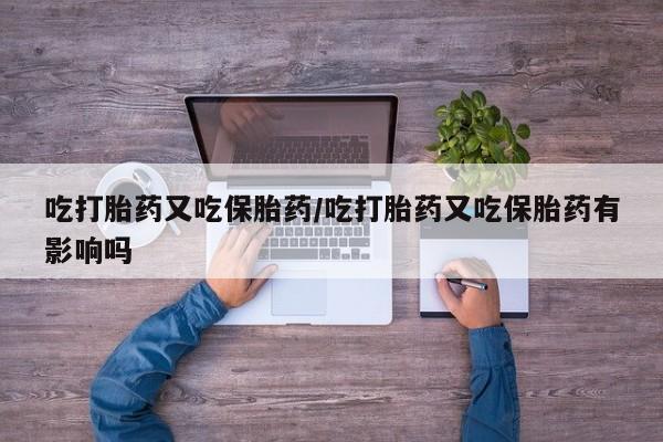 最便宜的打胎药的私人微信吃打胎药又吃保胎药/吃打胎药又吃保胎药有影响吗