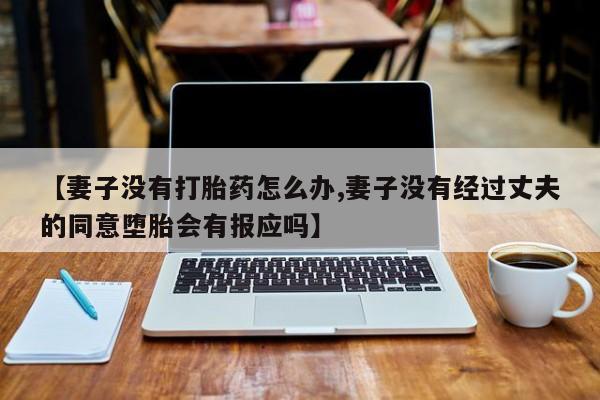 最便宜的打胎药的私人微信【妻子没有打胎药怎么办,妻子没有经过丈夫的同意堕胎会有报应吗】