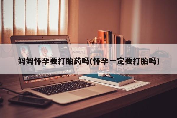 最便宜的打胎药的私人微信妈妈怀孕要打胎药吗(怀孕一定要打胎吗)