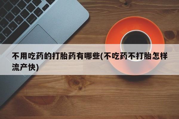 最便宜的打胎药的私人微信不用吃药的打胎药有哪些(不吃药不打胎怎样流产快)