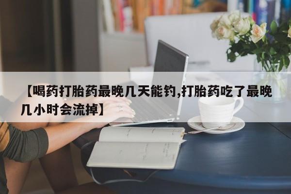 最便宜的打胎药的私人微信【喝药打胎药最晚几天能钓,打胎药吃了最晚几小时会流掉】