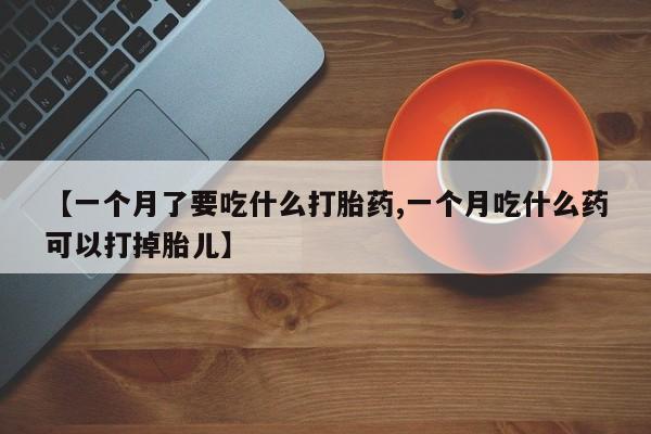 最便宜的打胎药的私人微信【一个月了要吃什么打胎药,一个月吃什么药可以打掉胎儿】