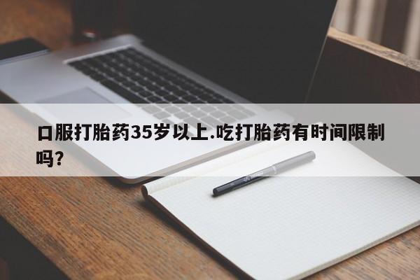 最便宜的打胎药的私人微信口服打胎药35岁以上.吃打胎药有时间限制吗？