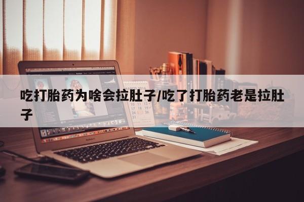最便宜的打胎药的私人微信吃打胎药为啥会拉肚子/吃了打胎药老是拉肚子