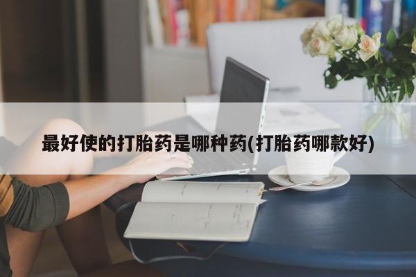 最便宜的打胎药的私人微信最好使的打胎药是哪种药(打胎药哪款好)
