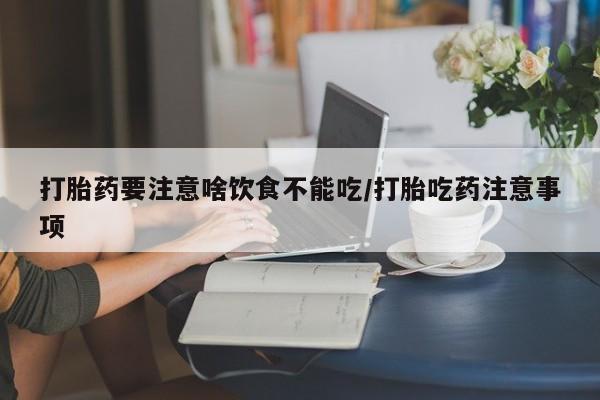 最便宜的打胎药的私人微信打胎药要注意啥饮食不能吃/打胎吃药注意事项