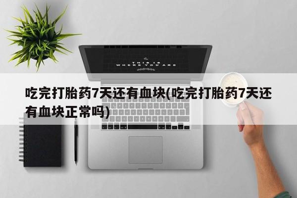 最便宜的打胎药的私人微信吃完打胎药7天还有血块(吃完打胎药7天还有血块正常吗)