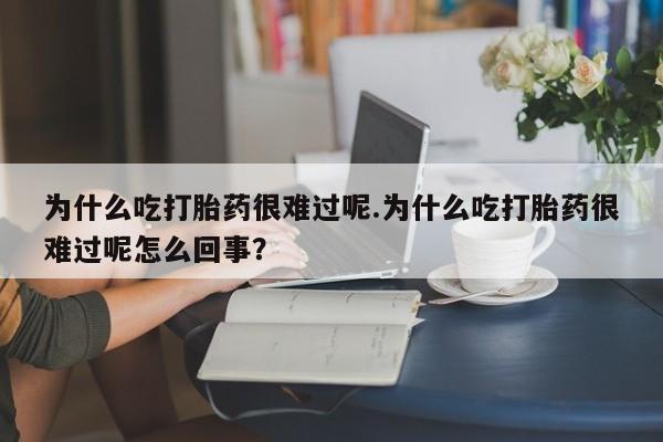 最便宜的打胎药的私人微信为什么吃打胎药很难过呢.为什么吃打胎药很难过呢怎么回事？