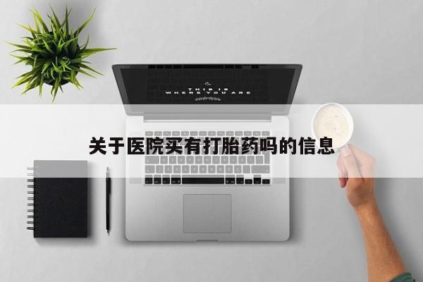 最便宜的打胎药的私人微信关于医院买有打胎药吗的信息