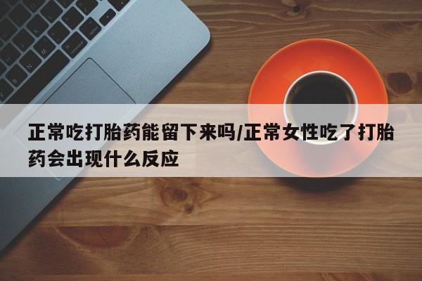 最便宜的打胎药的私人微信正常吃打胎药能留下来吗/正常女性吃了打胎药会出现什么反应