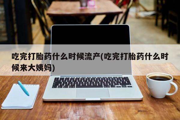 最便宜的打胎药的私人微信吃完打胎药什么时候流产(吃完打胎药什么时候来大姨妈)
