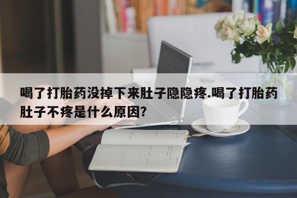 最便宜的打胎药的私人微信喝了打胎药没掉下来肚子隐隐疼.喝了打胎药肚子不疼是什么原因？