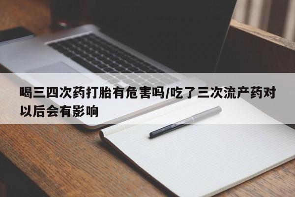 最便宜的打胎药的私人微信喝三四次药打胎有危害吗/吃了三次流产药对以后会有影响