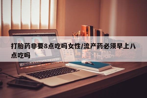 最便宜的打胎药的私人微信打胎药非要8点吃吗女性/流产药必须早上八点吃吗