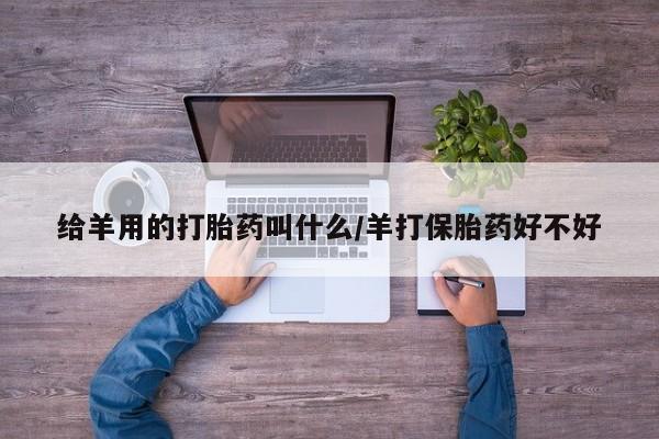 最便宜的打胎药的私人微信给羊用的打胎药叫什么/羊打保胎药好不好