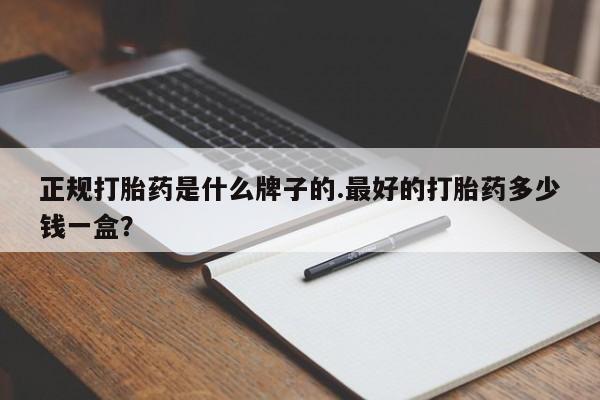 最便宜的打胎药的私人微信正规打胎药是什么牌子的.最好的打胎药多少钱一盒？