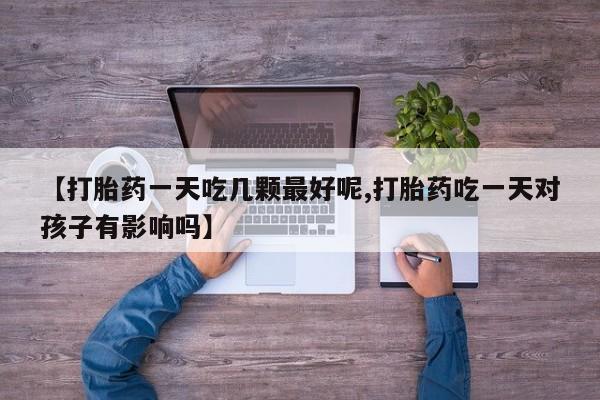 最便宜的打胎药的私人微信【打胎药一天吃几颗最好呢,打胎药吃一天对孩子有影响吗】