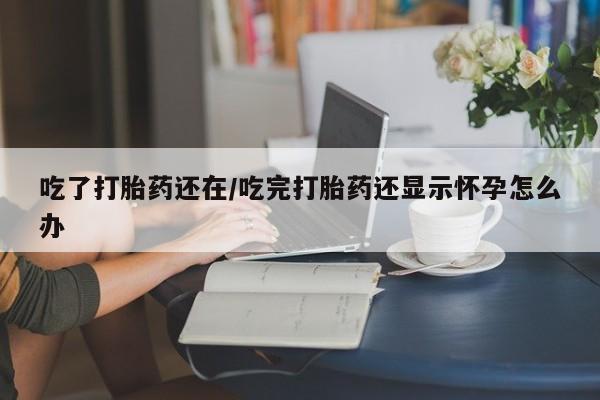 最便宜的打胎药的私人微信吃了打胎药还在/吃完打胎药还显示怀孕怎么办