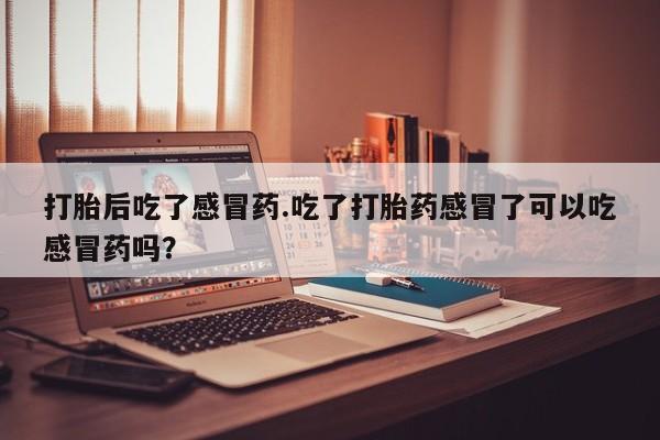 最便宜的打胎药的私人微信打胎后吃了感冒药.吃了打胎药感冒了可以吃感冒药吗？