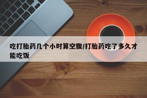最便宜的打胎药的私人微信吃打胎药几个小时算空腹/打胎药吃了多久才能吃饭