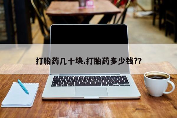 最便宜的打胎药的私人微信打胎药几十块.打胎药多少钱?？