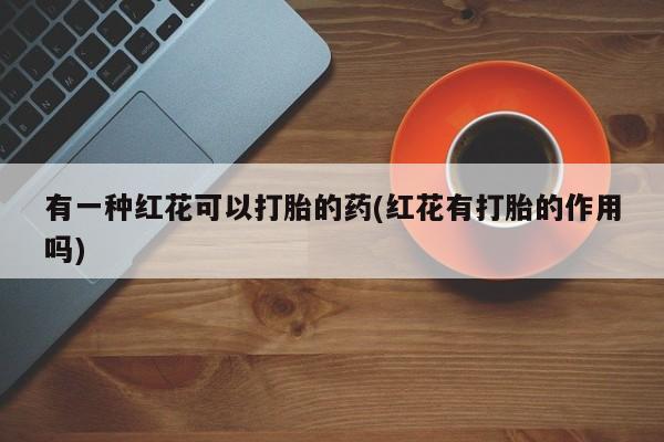 最便宜的打胎药的私人微信有一种红花可以打胎的药(红花有打胎的作用吗)
