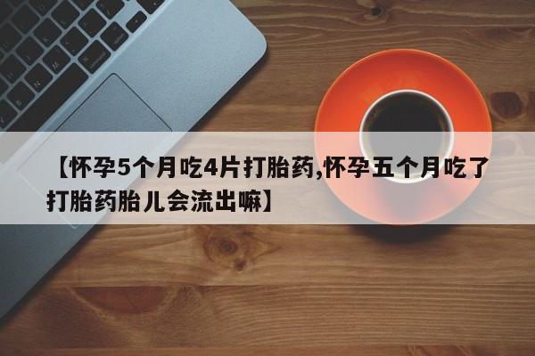 最便宜的打胎药的私人微信【怀孕5个月吃4片打胎药,怀孕五个月吃了打胎药胎儿会流出嘛】