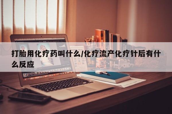 最便宜的打胎药的私人微信打胎用化疗药叫什么/化疗流产化疗针后有什么反应