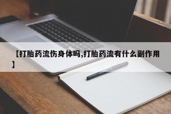 最便宜的打胎药的私人微信【打胎药流伤身体吗,打胎药流有什么副作用】
