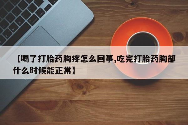 最便宜的打胎药的私人微信【喝了打胎药胸疼怎么回事,吃完打胎药胸部什么时候能正常】