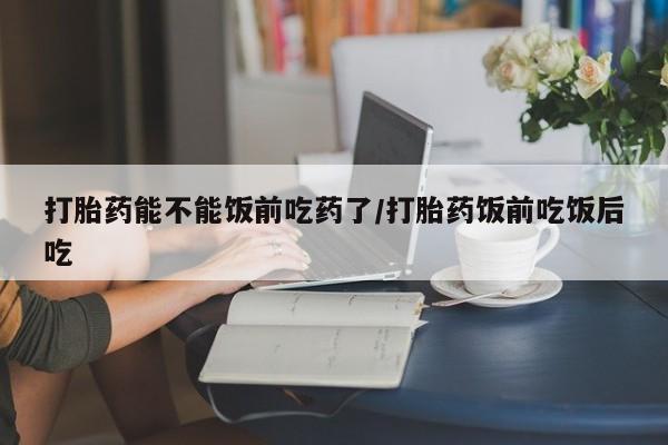 最便宜的打胎药的私人微信打胎药能不能饭前吃药了/打胎药饭前吃饭后吃