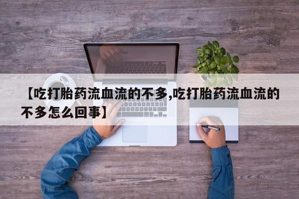 最便宜的打胎药的私人微信【吃打胎药流血流的不多,吃打胎药流血流的不多怎么回事】