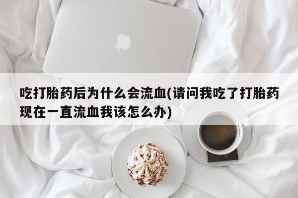 最便宜的打胎药的私人微信吃打胎药后为什么会流血(请问我吃了打胎药现在一直流血我该怎么办)