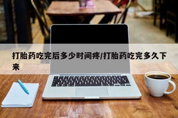 最便宜的打胎药的私人微信打胎药吃完后多少时间疼/打胎药吃完多久下来