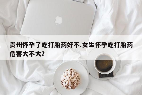最便宜的打胎药的私人微信贵州怀孕了吃打胎药好不.女生怀孕吃打胎药危害大不大？