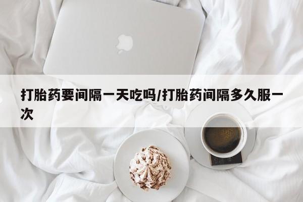 最便宜的打胎药的私人微信打胎药要间隔一天吃吗/打胎药间隔多久服一次