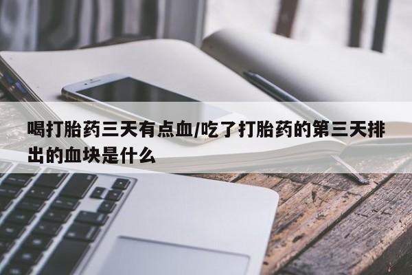 最便宜的打胎药的私人微信喝打胎药三天有点血/吃了打胎药的第三天排出的血块是什么