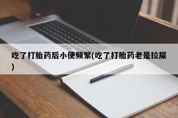 最便宜的打胎药的私人微信吃了打胎药后小便频繁(吃了打胎药老是拉屎)