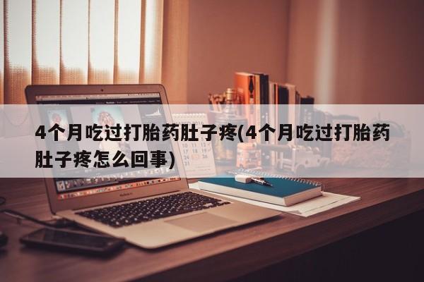最便宜的打胎药的私人微信4个月吃过打胎药肚子疼(4个月吃过打胎药肚子疼怎么回事)