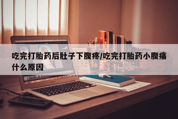 最便宜的打胎药的私人微信吃完打胎药后肚子下腹疼/吃完打胎药小腹痛什么原因