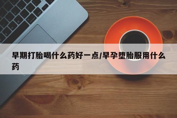 最便宜的打胎药的私人微信早期打胎喝什么药好一点/早孕堕胎服用什么药