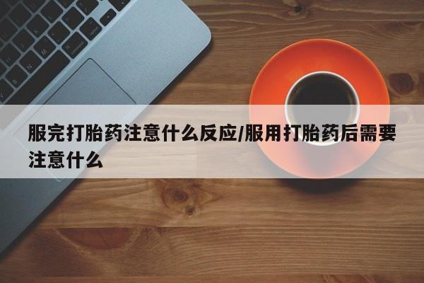 最便宜的打胎药的私人微信服完打胎药注意什么反应/服用打胎药后需要注意什么