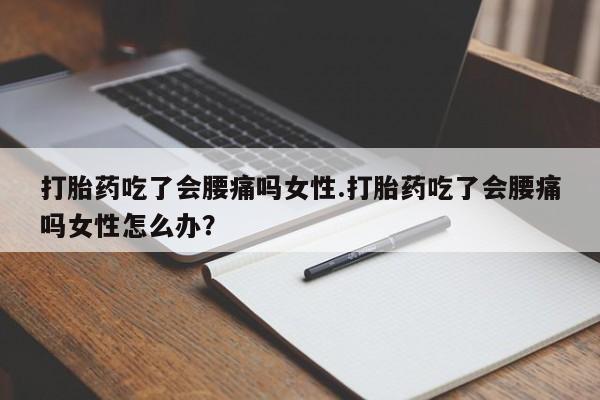 最便宜的打胎药的私人微信打胎药吃了会腰痛吗女性.打胎药吃了会腰痛吗女性怎么办？