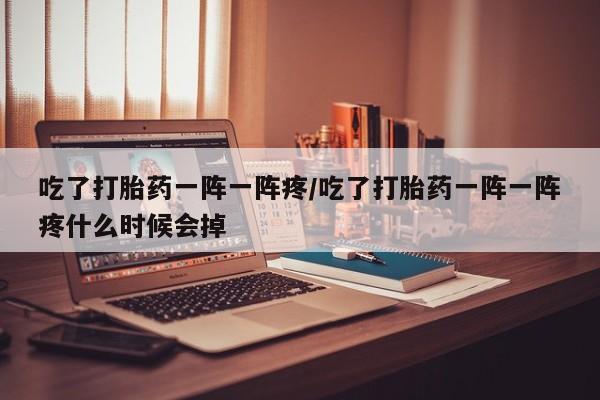 最便宜的打胎药的私人微信吃了打胎药一阵一阵疼/吃了打胎药一阵一阵疼什么时候会掉