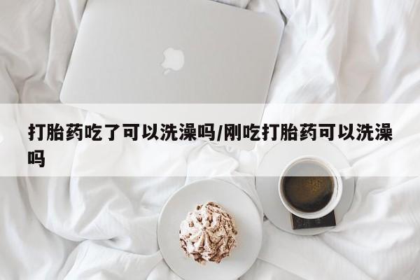最便宜的打胎药的私人微信打胎药吃了可以洗澡吗/刚吃打胎药可以洗澡吗