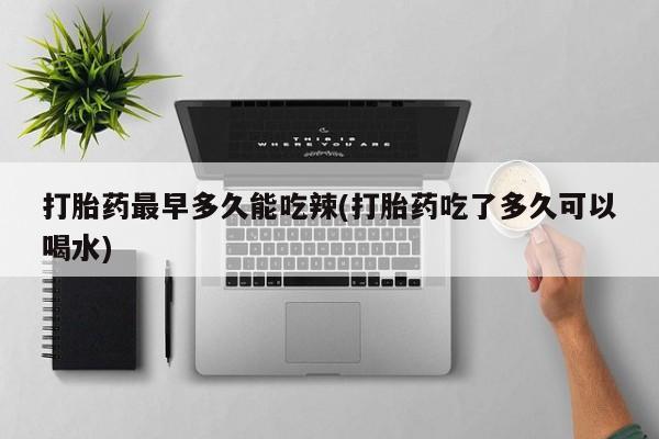 最便宜的打胎药的私人微信打胎药最早多久能吃辣(打胎药吃了多久可以喝水)
