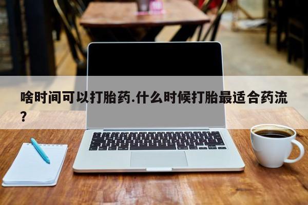 最便宜的打胎药的私人微信啥时间可以打胎药.什么时候打胎最适合药流？